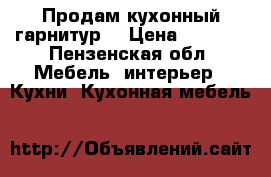 Продам кухонный гарнитур  › Цена ­ 1 500 - Пензенская обл. Мебель, интерьер » Кухни. Кухонная мебель   